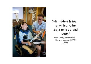 “No student is too
  anything to be
 able to read and
       write”
David Yoder, DJI-AbleNet
  Literacy Lecture, ISAAC
           2000
 