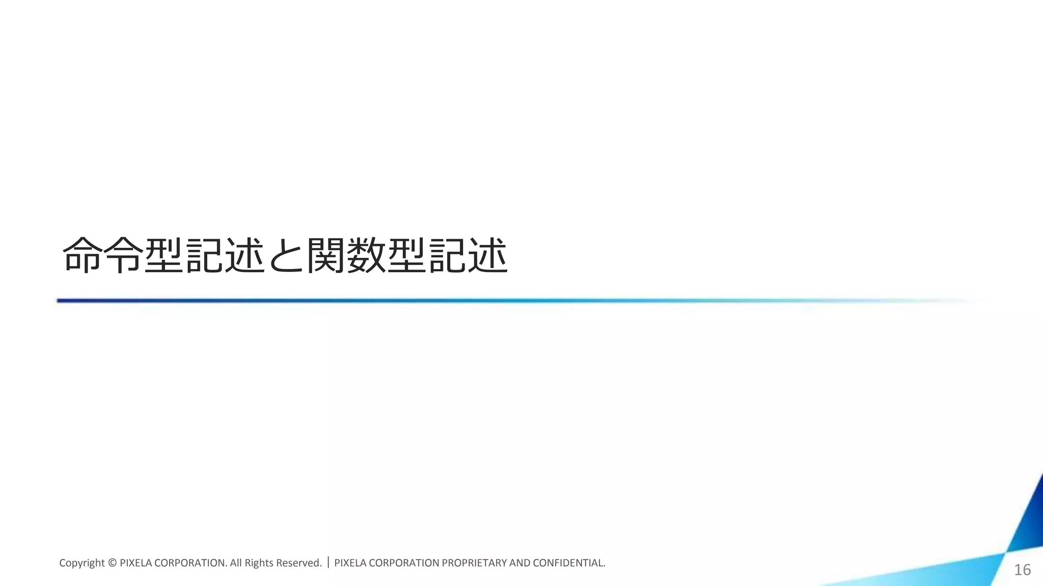命令型記述と関数型記述
Copyright © PIXELA CORPORATION. All Rights Reserved.｜PIXELA CORPORATION PROPRIETARY AND CONFIDENTIAL.
16
 