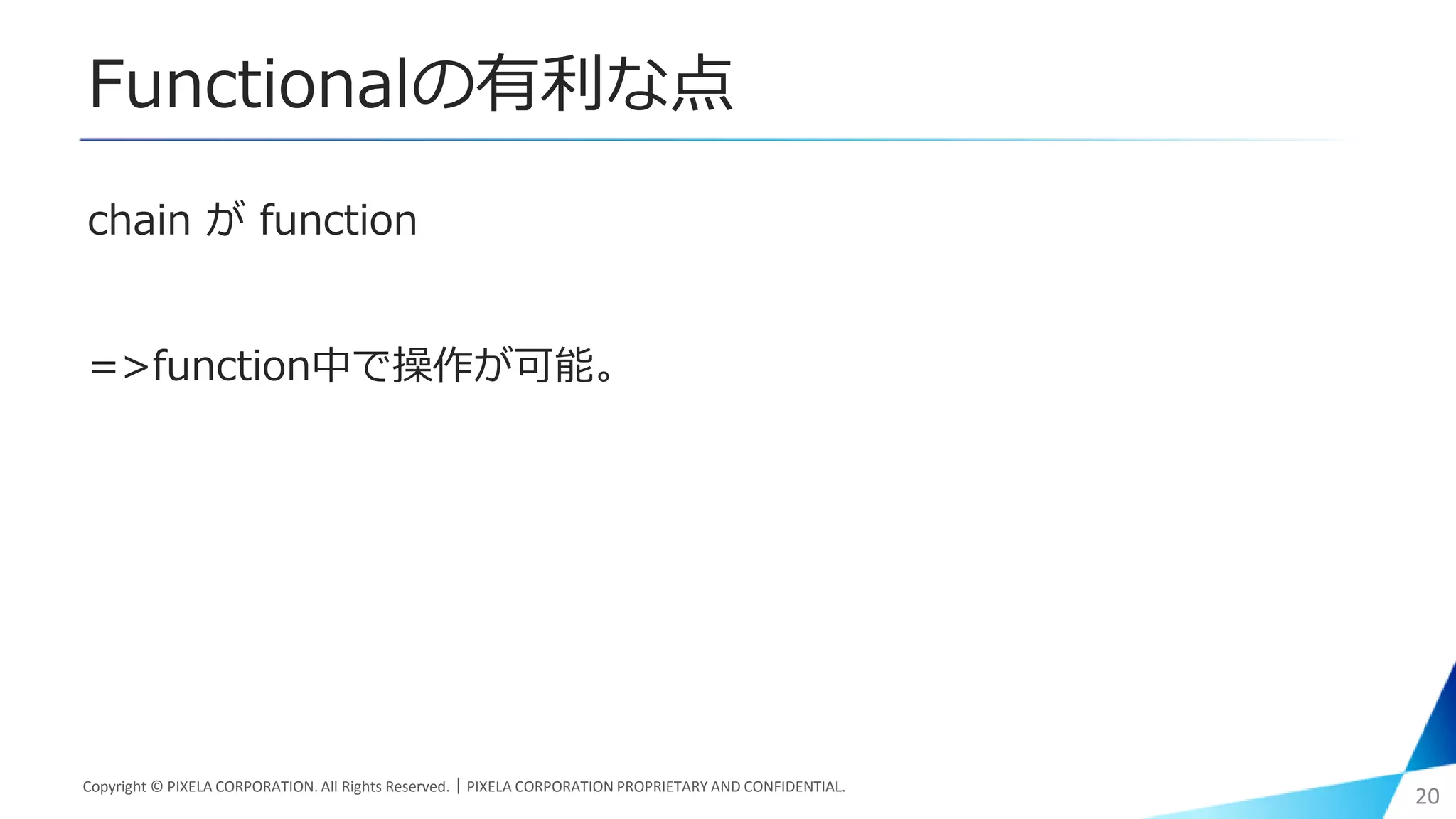 Functionalの有利な点
chain が function
=>function中で操作が可能。
Copyright © PIXELA CORPORATION. All Rights Reserved.｜PIXELA CORPORATION PROPRIETARY AND CONFIDENTIAL.
20
 