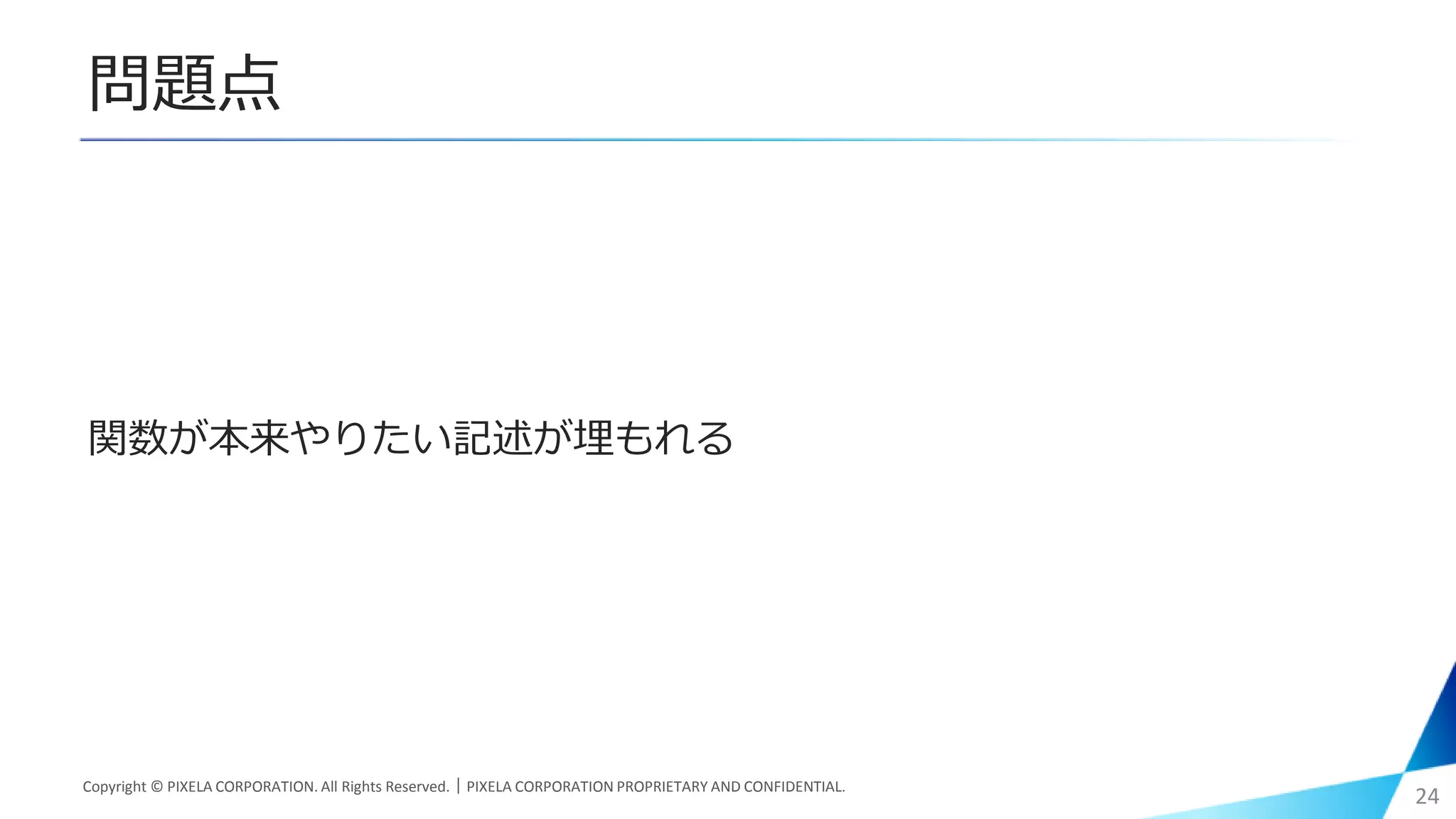 問題点
関数が本来やりたい記述が埋もれる
Copyright © PIXELA CORPORATION. All Rights Reserved.｜PIXELA CORPORATION PROPRIETARY AND CONFIDENTIAL.
24
 