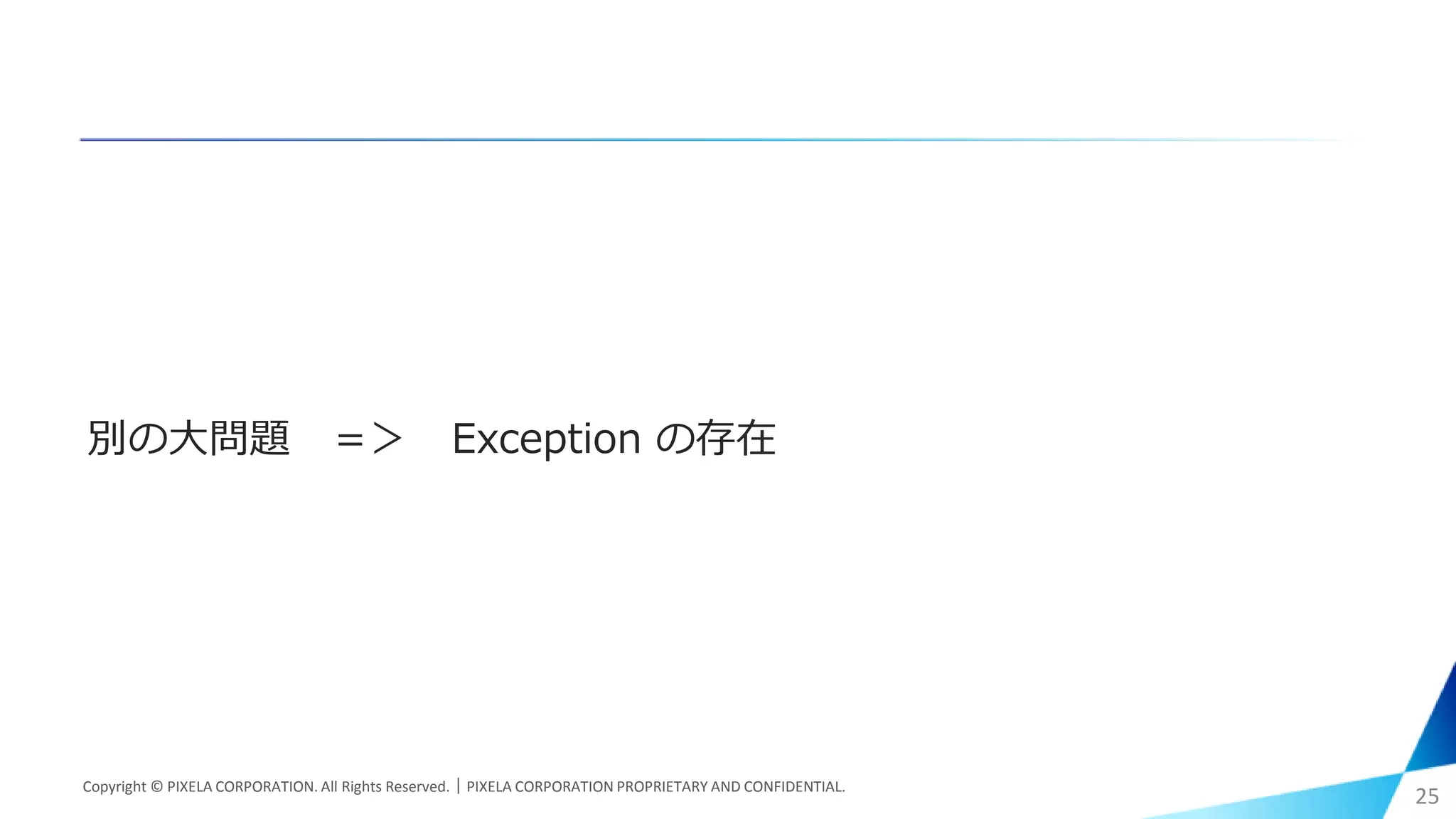 別の大問題 ＝＞ Exception の存在
Copyright © PIXELA CORPORATION. All Rights Reserved.｜PIXELA CORPORATION PROPRIETARY AND CONFIDENTIAL.
25
 