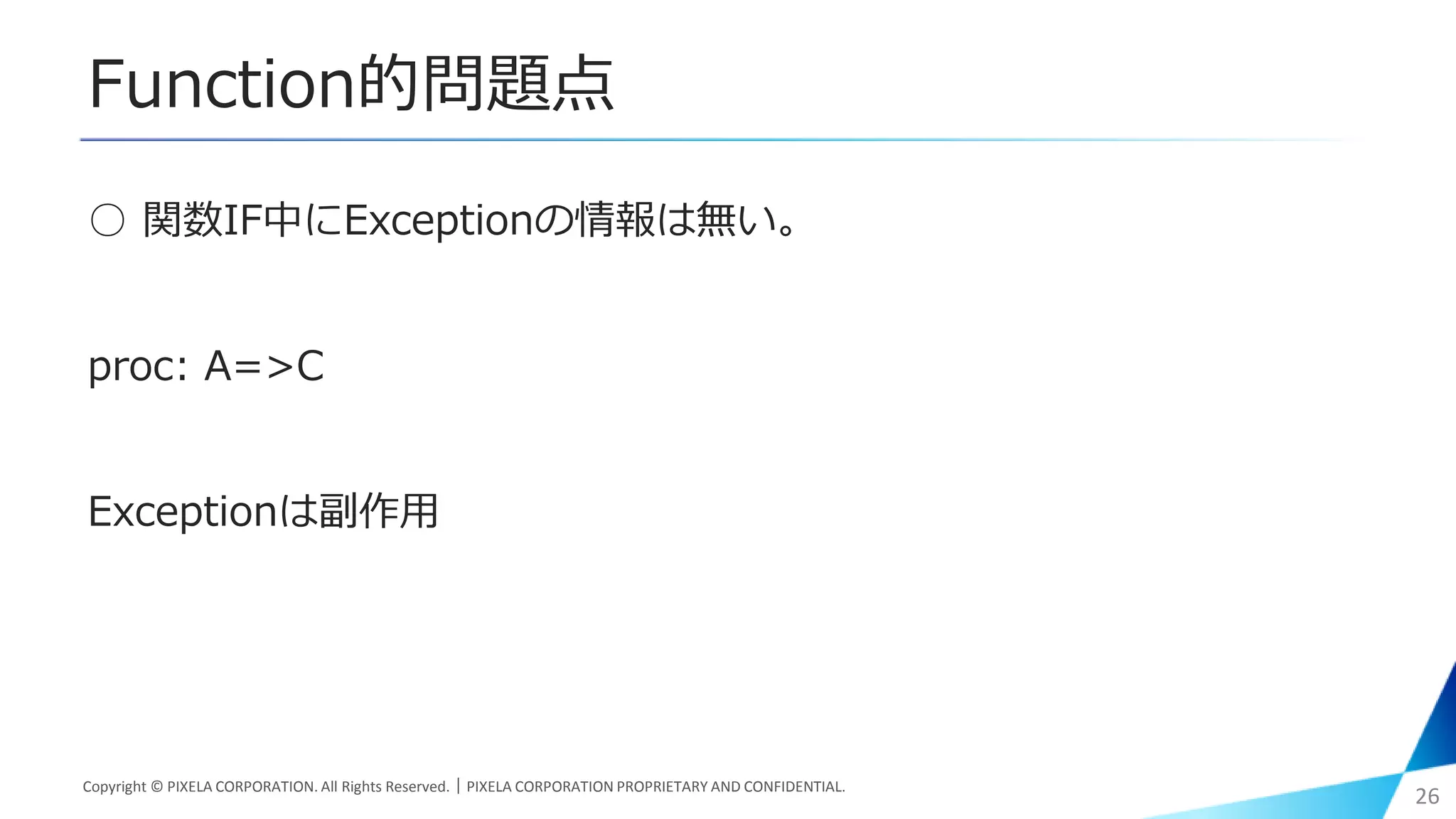 Function的問題点
○ 関数IF中にExceptionの情報は無い。
proc: A=>C
Exceptionは副作用
Copyright © PIXELA CORPORATION. All Rights Reserved.｜PIXELA CORPORATION PROPRIETARY AND CONFIDENTIAL.
26
 