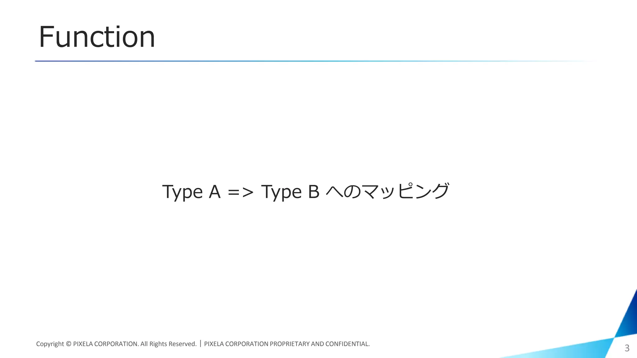 Function
Type A => Type B へのマッピング
Copyright © PIXELA CORPORATION. All Rights Reserved.｜PIXELA CORPORATION PROPRIETARY AND CONFIDENTIAL.
3
 