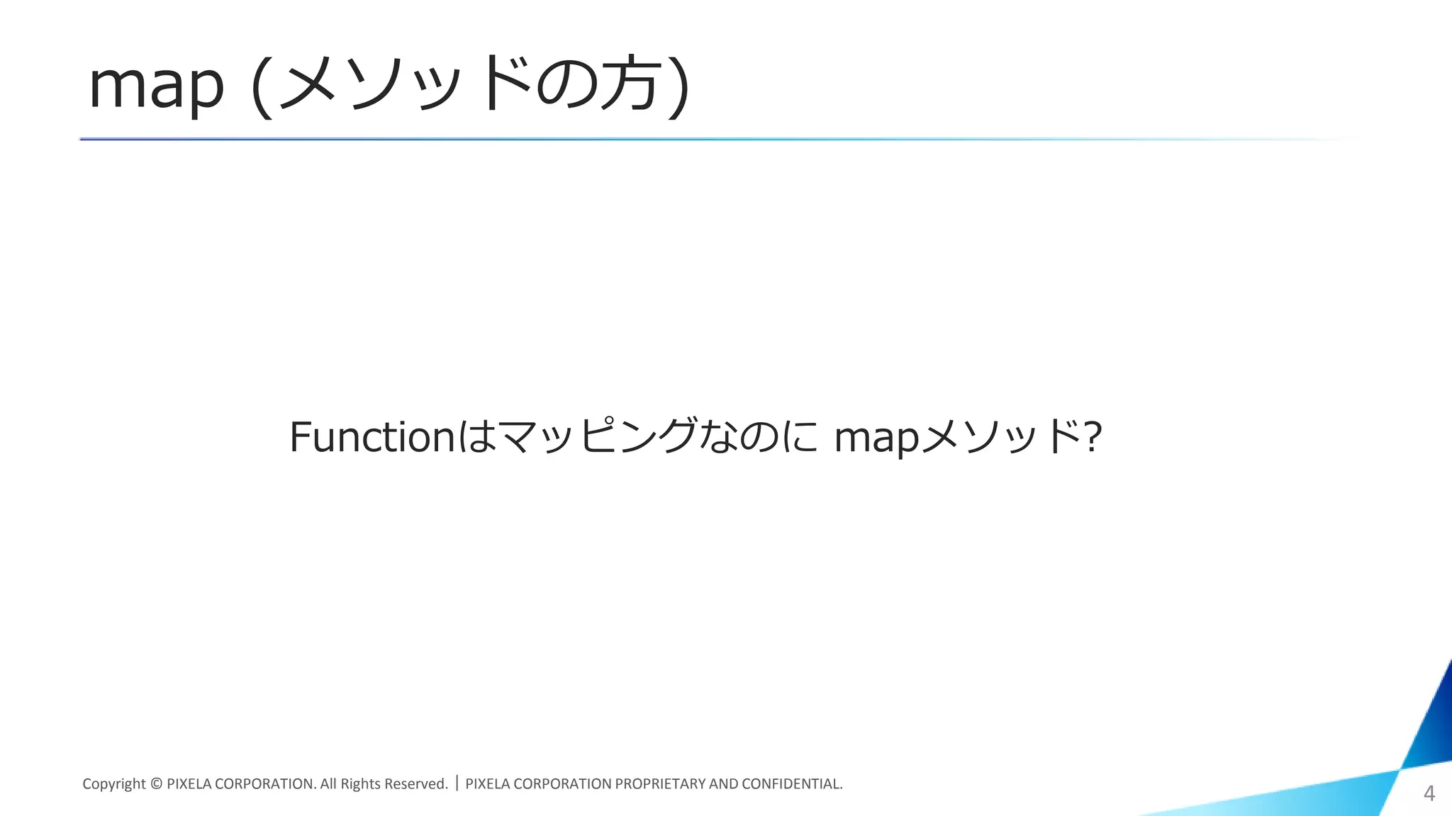 map (メソッドの方)
Functionはマッピングなのに mapメソッド?
Copyright © PIXELA CORPORATION. All Rights Reserved.｜PIXELA CORPORATION PROPRIETARY AND CONFIDENTIAL.
4
 