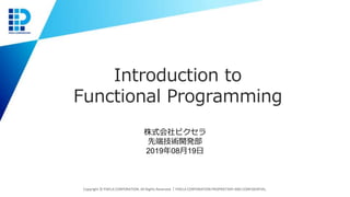 Introduction to
Functional Programming
Copyright © PIXELA CORPORATION. All Rights Reserved.｜PIXELA CORPORATION PROPRIETARY AND CONFIDENTIAL.
株式会社ピクセラ
先端技術開発部
2019年08月19日
 