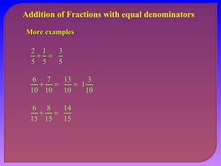 Addition of Fractions with equal denominators 
MMoorree eexxaammpplleess 
1 
+ = 
5 
2 
5 
3 
5 
6 7 
= 
+ = 
10 
10 
13 
10 
1 3 
10 
8 
+ = 
15 
6 
15 
14 
15 
 