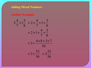 Adding Mixed Numbers 
Another Example: 
13 
8 
2 4 + 
7 
= 2 + 4 + + 
1 3 
8 
7 
3 
8 
= 2 +1+ 4 + 
7 
= 3+ 4´8 + 3´7 
56 
= 3+ 53 
56 
= 3 53 
56 
 