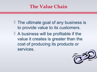The Value Chain


 The ultimate goal of any business is
  to provide value to its customers.
 A business will be profitable if the
  value it creates is greater than the
  cost of producing its products or
  services.
 