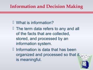Information and Decision Making


  What is information?
  The term data refers to any and all
   of the facts that are collected,
   stored, and processed by an
   information system.
  Information is data that has been
   organized and processed so that it
   is meaningful.
 
