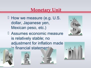 Monetary Unit
 How we measure (e.g. U.S.
  dollar, Japanese yen,
  Mexican peso, etc.)
 Assumes economic measure
  is relatively stable; no
  adjustment for inflation made
  in financial statements
 