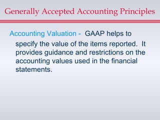 Generally Accepted Accounting Principles

 Accounting Valuation - GAAP helps to
  specify the value of the items reported. It
  provides guidance and restrictions on the
  accounting values used in the financial
  statements.
 