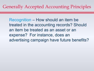 Generally Accepted Accounting Principles

  Recognition – How should an item be
  treated in the accounting records? Should
  an item be treated as an asset or an
  expense? For instance, does an
  advertising campaign have future benefits?
 