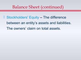 Balance Sheet (continued)

 Stockholders' Equity – The difference
 between an entity’s assets and liabilities.
 The owners’ claim on total assets.
 