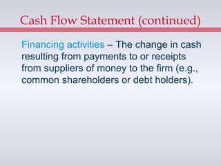 Cash Flow Statement (continued)
Financing activities – The change in cash
resulting from payments to or receipts
from suppliers of money to the firm (e.g.,
common shareholders or debt holders).
 
