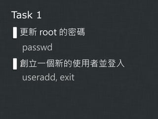 Task 1
更新 root 的密碼

passwd
創立一個新的使用者並登入
useradd, exit

 