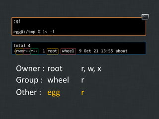 :q!
egg@:/tmp % ls -l
total 4
-rwxr--r--

1 root

wheel

Owner : root
Group : wheel
Other : egg

9 Oct 21 13:55 about

r, w, x
r
r

 
