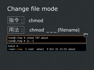 Change file mode
指令： chmod
用法： chmod _ _ _ (filename)
root@:/tmp # chmod 747 about
root@:/tmp # ls -l
total 4
-rwxr--rwx

1 root

wheel

9 Oct 21 13:55 about

 