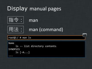 Display manual pages
指令： man
用法： man (command)
root@:/ # man ls
Name
ls -- list directory contents
SYNOPSIS
ls [-A...]
...

 