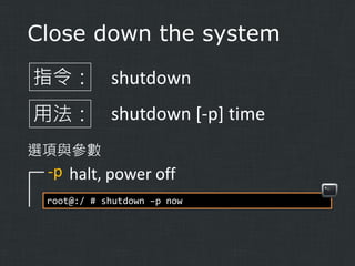 Close down the system
指令： shutdown
用法： shutdown [-p] time
選項與參數

-p halt, power off
root@:/ # shutdown –p now

 