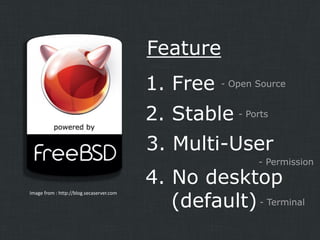 Feature
1. Free

- Open Source

2. Stable - Ports

3. Multi-User
- Permission

Image from : http://blog.secaserver.com

4. No desktop
(default) - Terminal

 