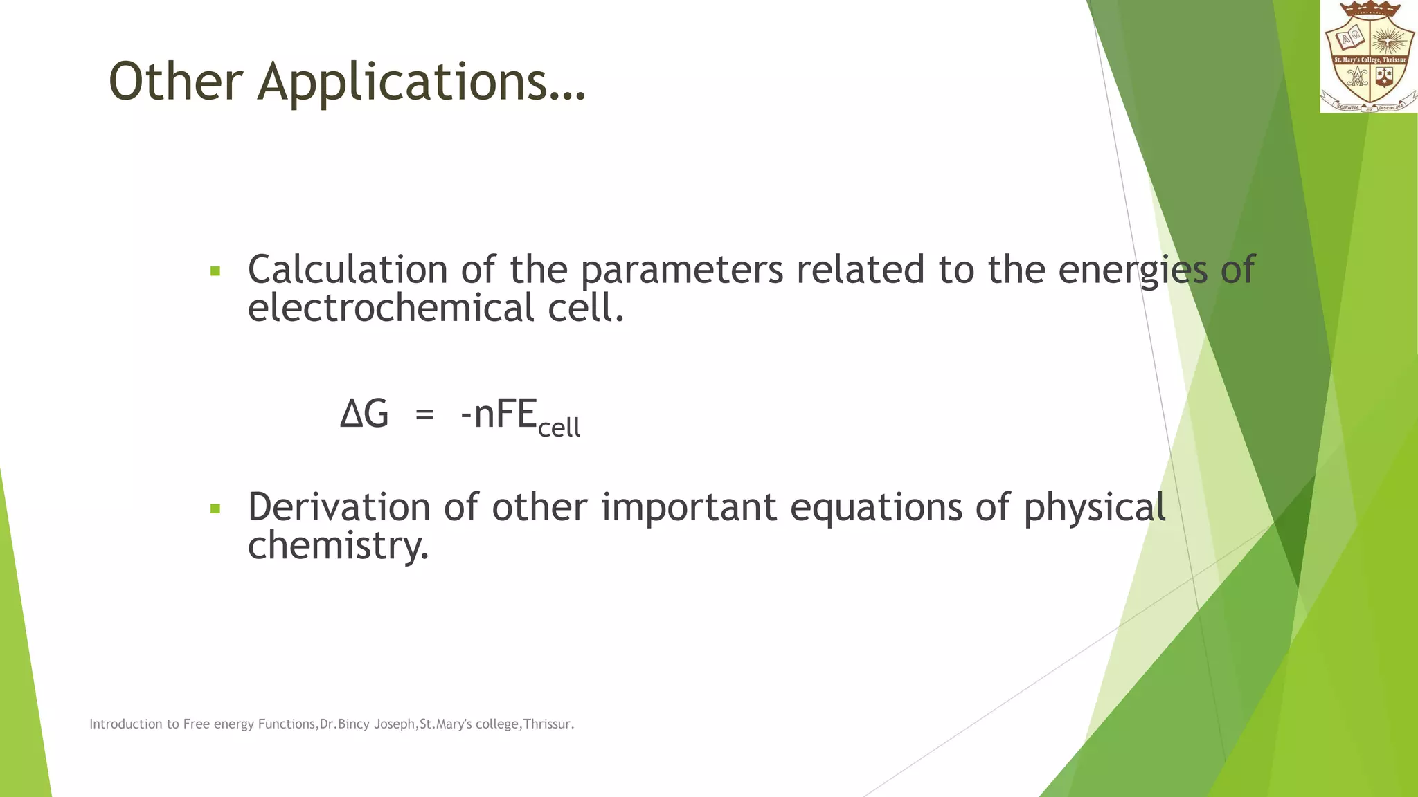Other Applications…
 Calculation of the parameters related to the energies of
electrochemical cell.
ΔG = -nFEcell
 Derivation of other important equations of physical
chemistry.
Introduction to Free energy Functions,Dr.Bincy Joseph,St.Mary's college,Thrissur.
 