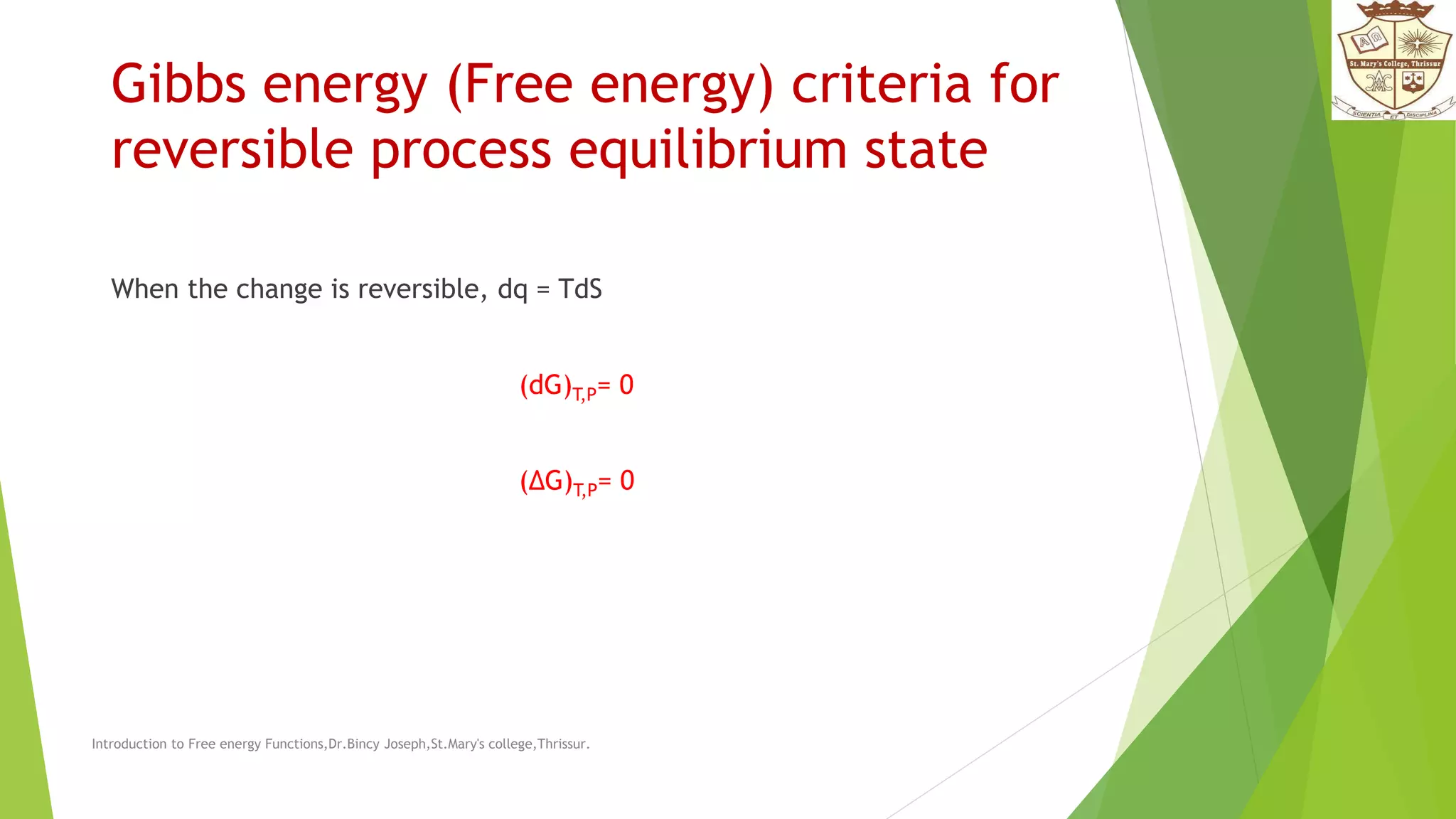 Gibbs energy (Free energy) criteria for
reversible process equilibrium state
When the change is reversible, dq = TdS
(dG)T,P= 0
(ΔG)T,P= 0
Introduction to Free energy Functions,Dr.Bincy Joseph,St.Mary's college,Thrissur.
 