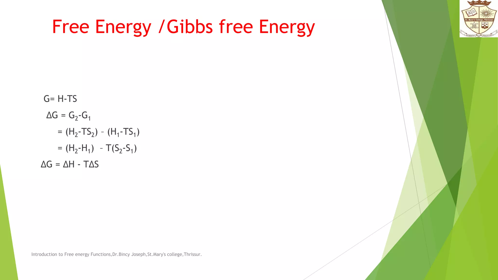 Free Energy /Gibbs free Energy
G= H-TS
ΔG = G2-G1
= (H2-TS2) – (H1-TS1)
= (H2-H1) – T(S2-S1)
ΔG = ΔH - TΔS
Introduction to Free energy Functions,Dr.Bincy Joseph,St.Mary's college,Thrissur.
 