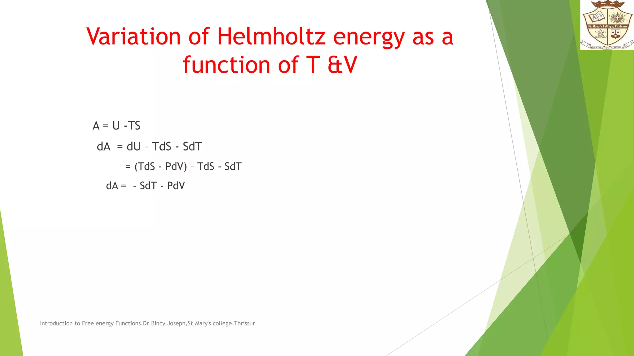 Variation of Helmholtz energy as a
function of T &V
A = U -TS
dA = dU – TdS - SdT
= (TdS - PdV) – TdS - SdT
dA = - SdT - PdV
Introduction to Free energy Functions,Dr.Bincy Joseph,St.Mary's college,Thrissur.
 