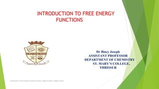 INTRODUCTION TO FREE ENERGY
FUNCTIONS
Dr Bincy Joseph
ASSISTANT PROFESSOR
DEPARTMENT OF CHEMISTRY
ST. MARY’S COLLEGE,
THRISSUR
Introduction to Free energy Functions,Dr.Bincy Joseph,St.Mary's college,Thrissur.
 