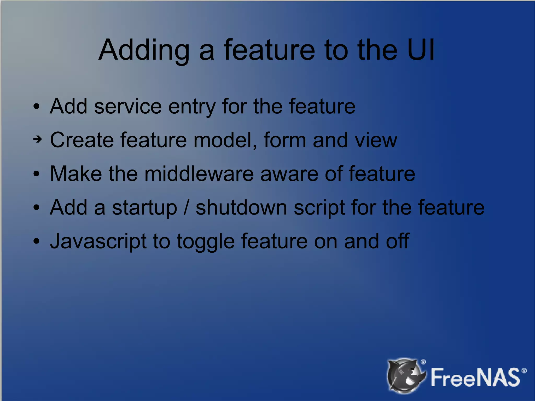Adding a feature to the UI ● Add service entry for the feature ➔ Create feature model, form and view ● Make the middleware aware of feature ● Add a startup / shutdown script for the feature ● Javascript to toggle feature on and off 