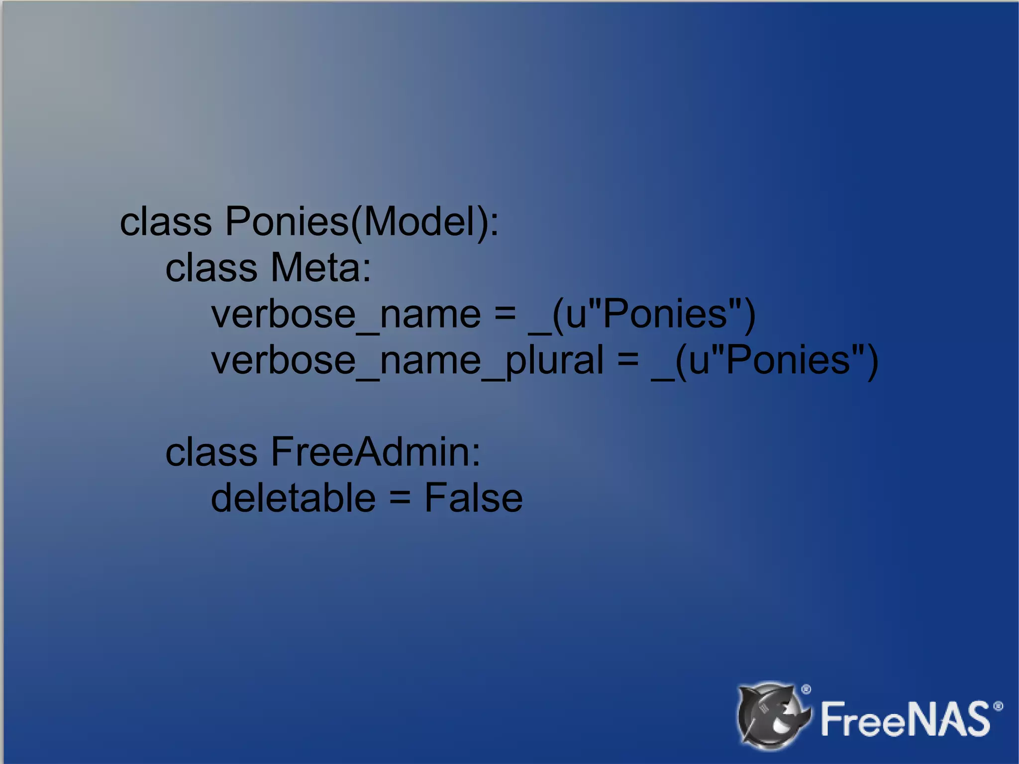 class Ponies(Model): class Meta: verbose_name = _(u"Ponies") verbose_name_plural = _(u"Ponies") class FreeAdmin: deletable = False 
