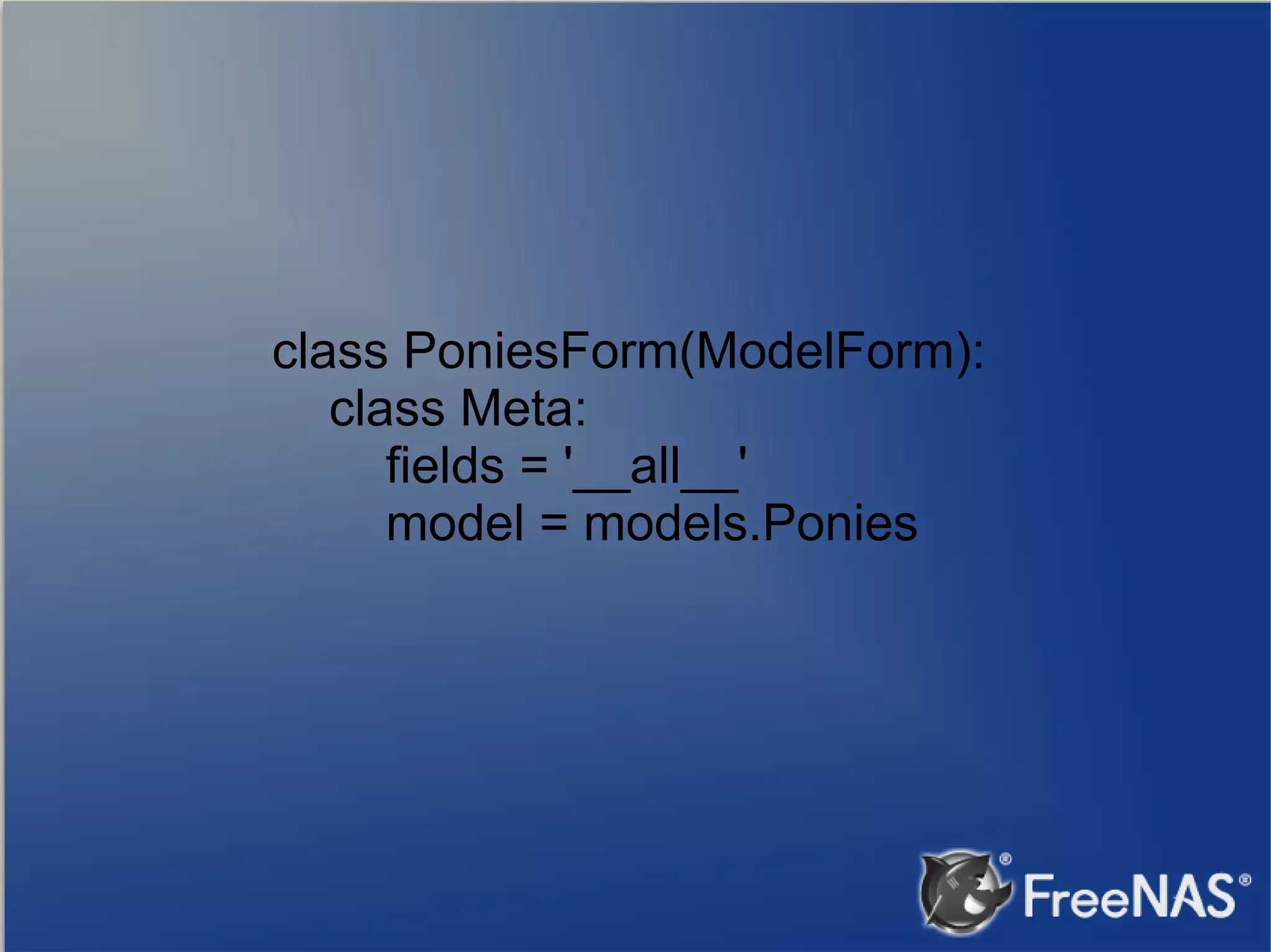 class PoniesForm(ModelForm): class Meta: fields = '__all__' model = models.Ponies 