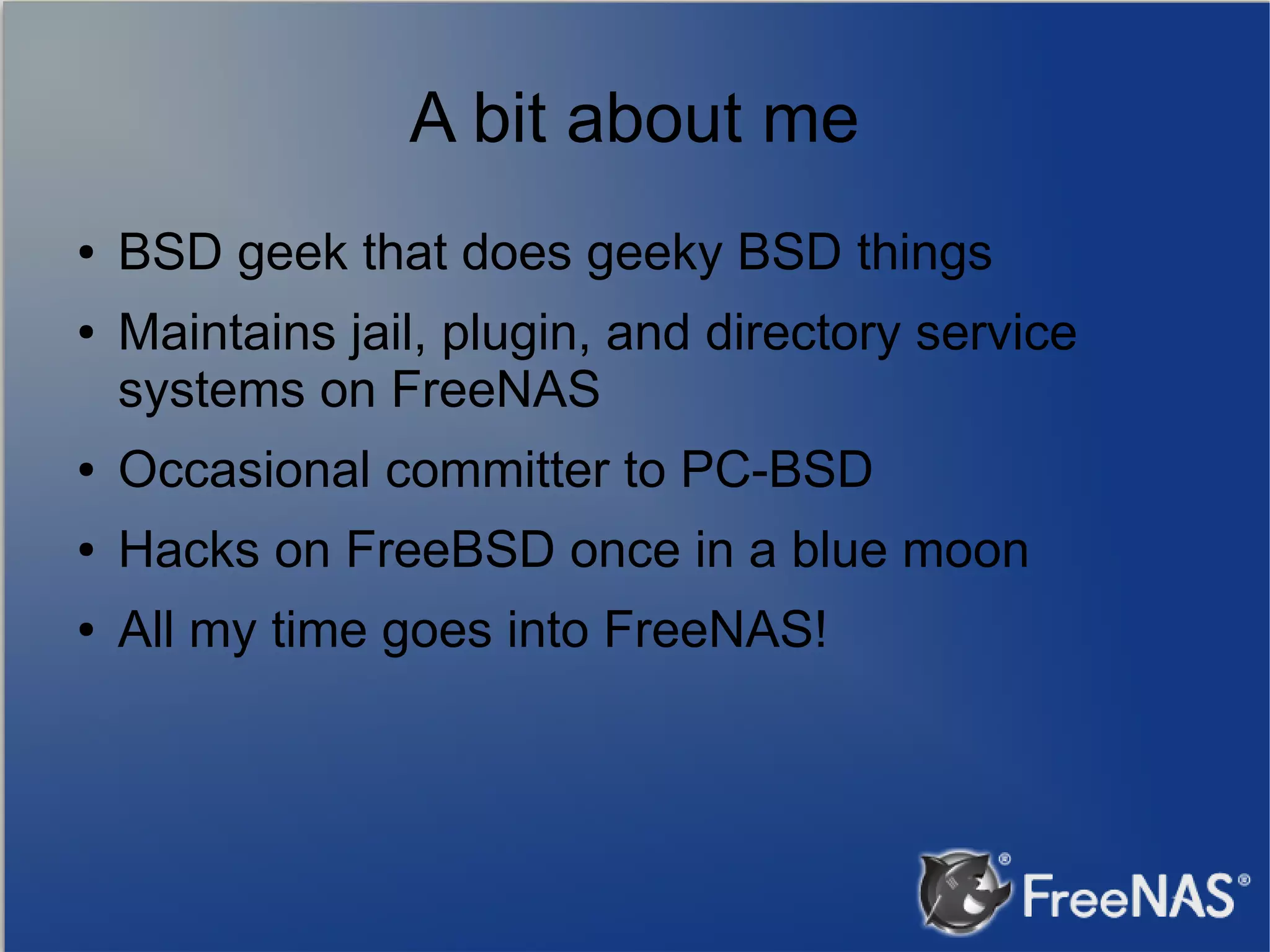 A bit about me ● ● BSD geek that does geeky BSD things Maintains jail, plugin, and directory service systems on FreeNAS ● Occasional committer to PC-BSD ● Hacks on FreeBSD once in a blue moon ● All my time goes into FreeNAS! 