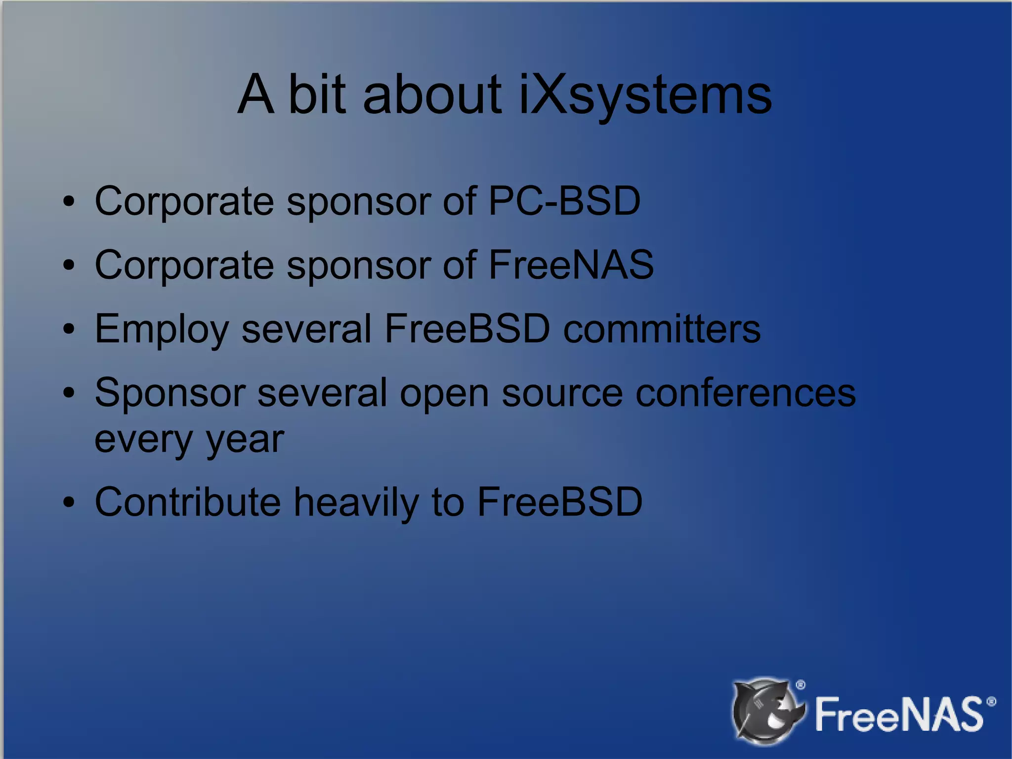 A bit about iXsystems ● Corporate sponsor of PC-BSD ● Corporate sponsor of FreeNAS ● Employ several FreeBSD committers ● ● Sponsor several open source conferences every year Contribute heavily to FreeBSD 