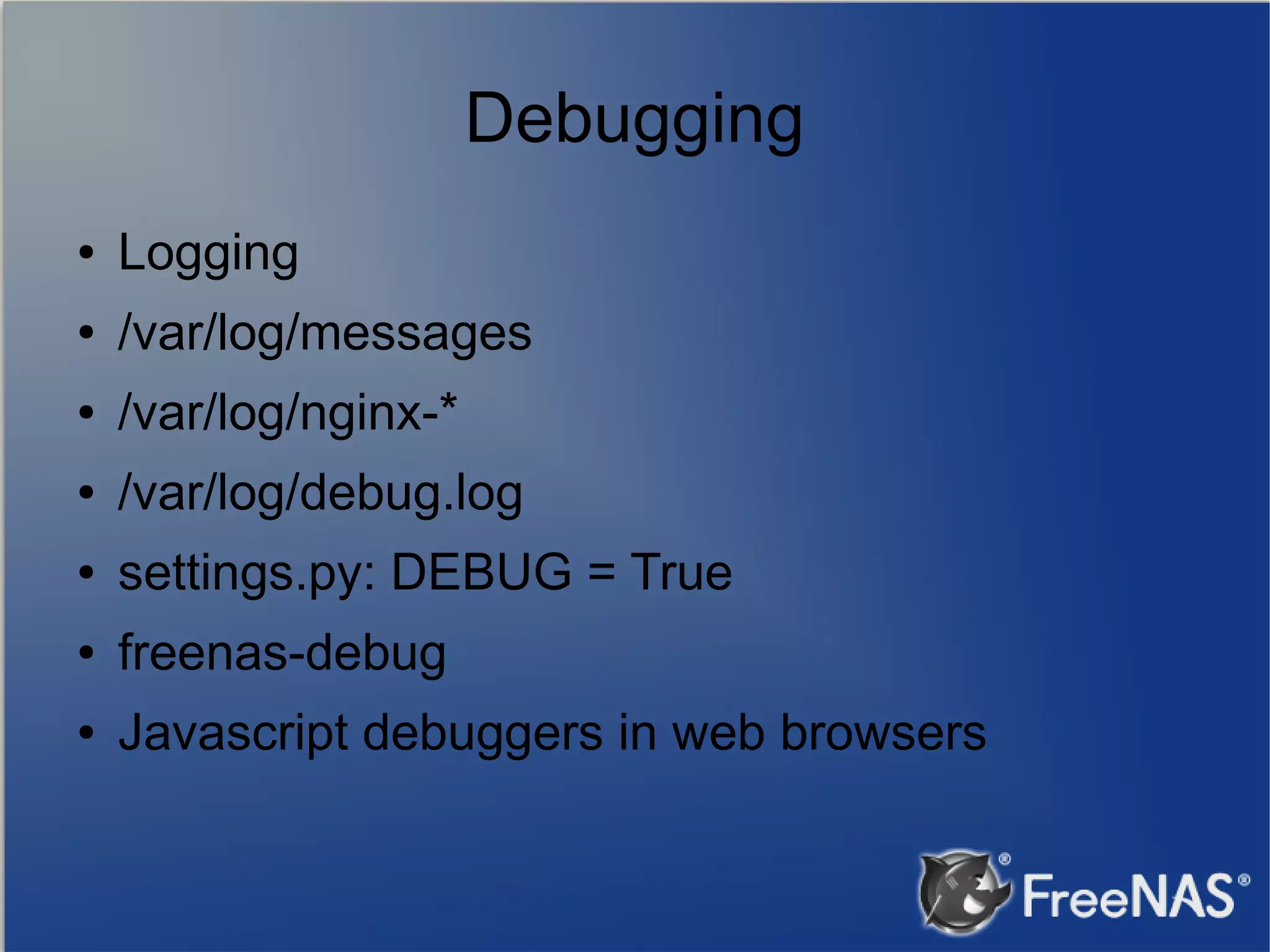 Debugging ● Logging ● /var/log/messages ● /var/log/nginx-* ● /var/log/debug.log ● settings.py: DEBUG = True ● freenas-debug ● Javascript debuggers in web browsers 