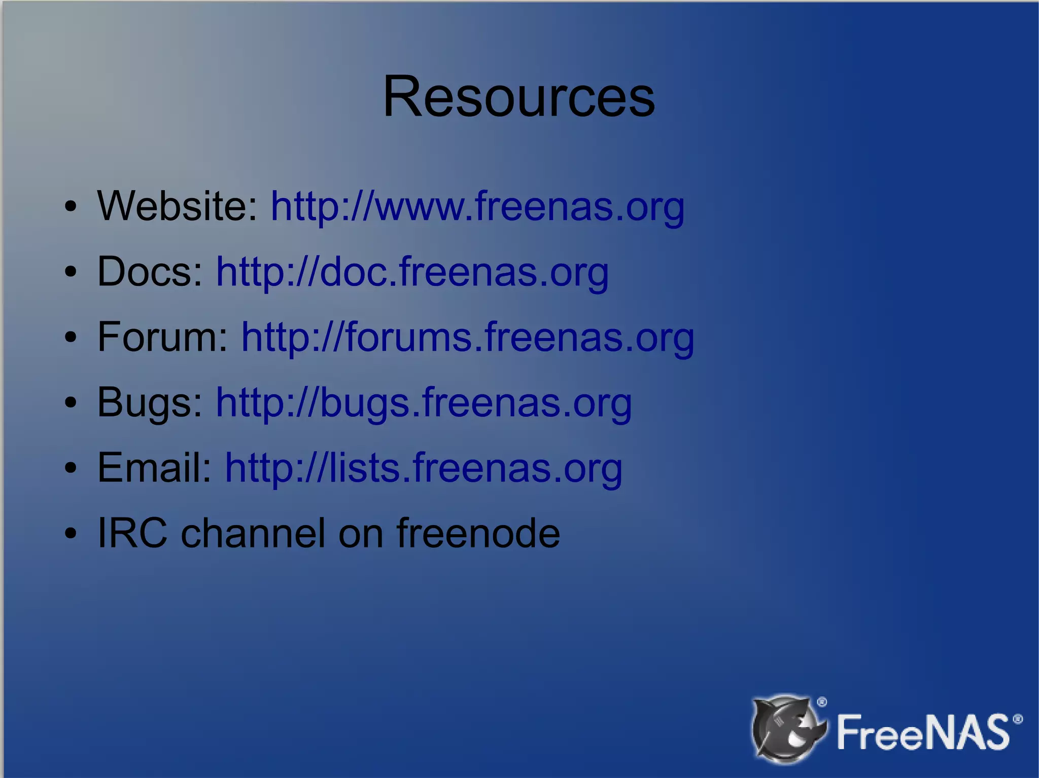 Resources ● Website: http://www.freenas.org ● Docs: http://doc.freenas.org ● Forum: http://forums.freenas.org ● Bugs: http://bugs.freenas.org ● Email: http://lists.freenas.org ● IRC channel on freenode 