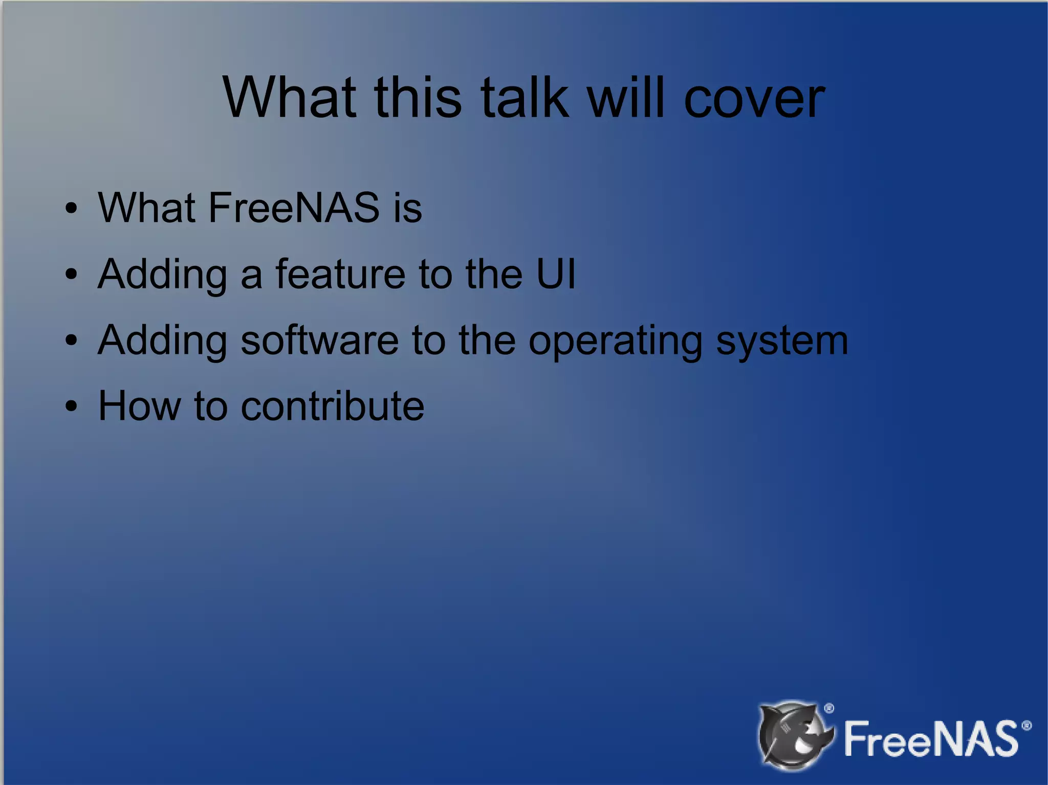 What this talk will cover ● What FreeNAS is ● Adding a feature to the UI ● Adding software to the operating system ● How to contribute 