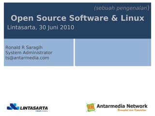 (sebuah pengenalan)

  Open Source Software & Linux
Lintasarta, 30 Juni 2010


Ronald R Saragih
System Administrator
ts@antarmedia.com
 