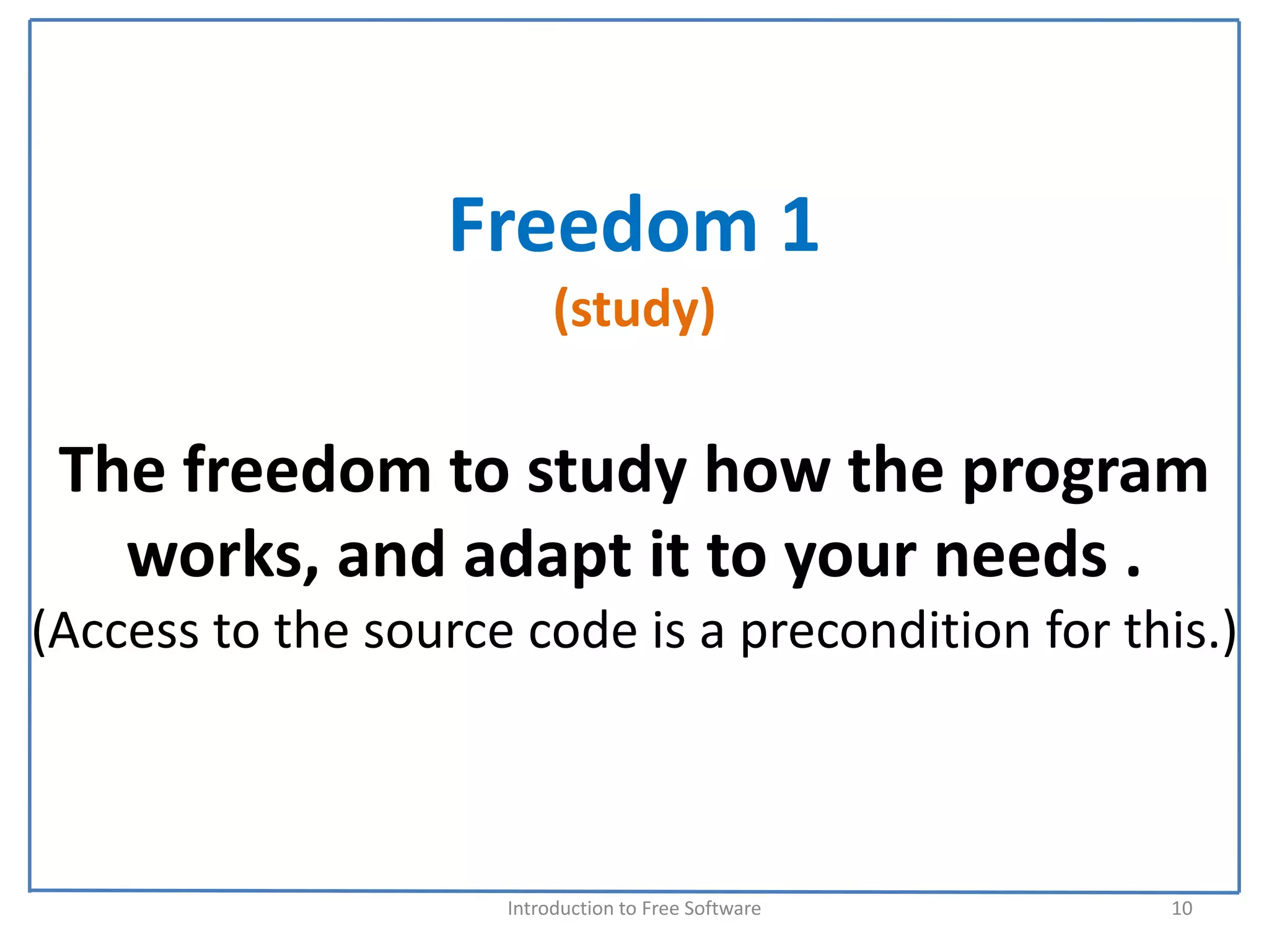 Freedom 1
                          (study)

 The freedom to study how the program 
   works, and adapt it to your needs . 
(Access to the source code is a precondition for this.)



                     Introduction to Free Software    10
 