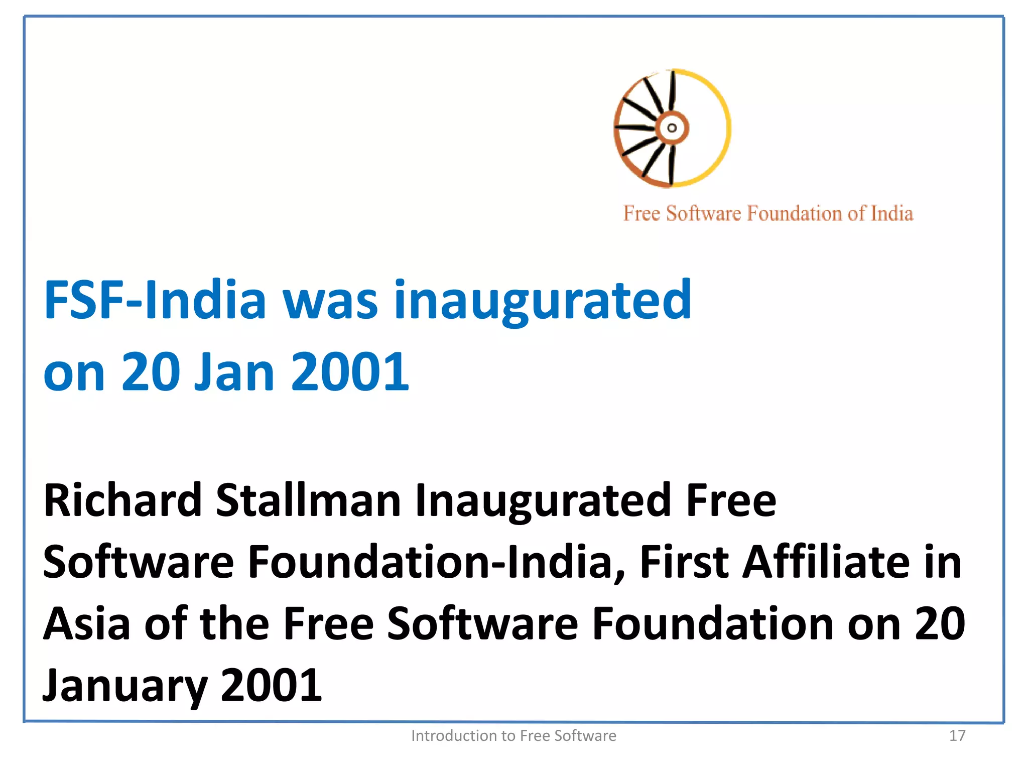 FSF‐India was inaugurated 
on 20 Jan 2001

Richard Stallman Inaugurated Free 
Software Foundation‐India, First Affiliate in 
Asia of the Free Software Foundation on 20 
January 2001
                  Introduction to Free Software    17
 