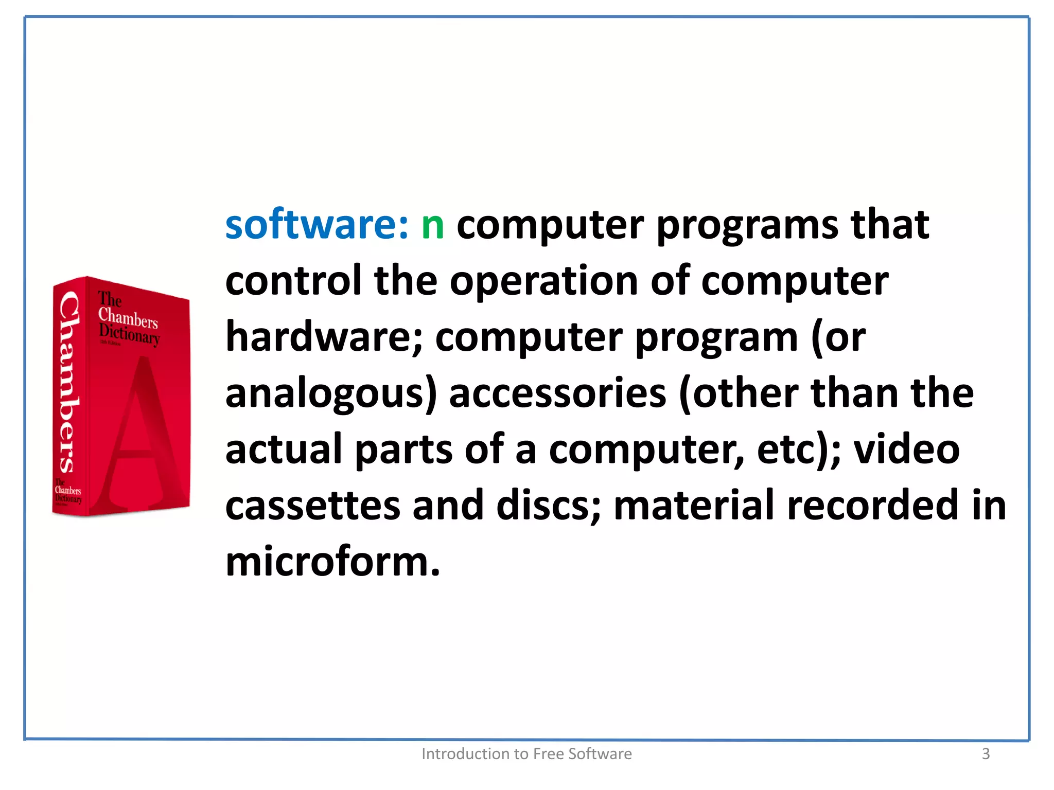 software: n computer programs that 
control the operation of computer 
hardware; computer program (or 
analogous) accessories (other than the 
actual parts of a computer, etc); video 
cassettes and discs; material recorded in 
microform.


          Introduction to Free Software    3
 