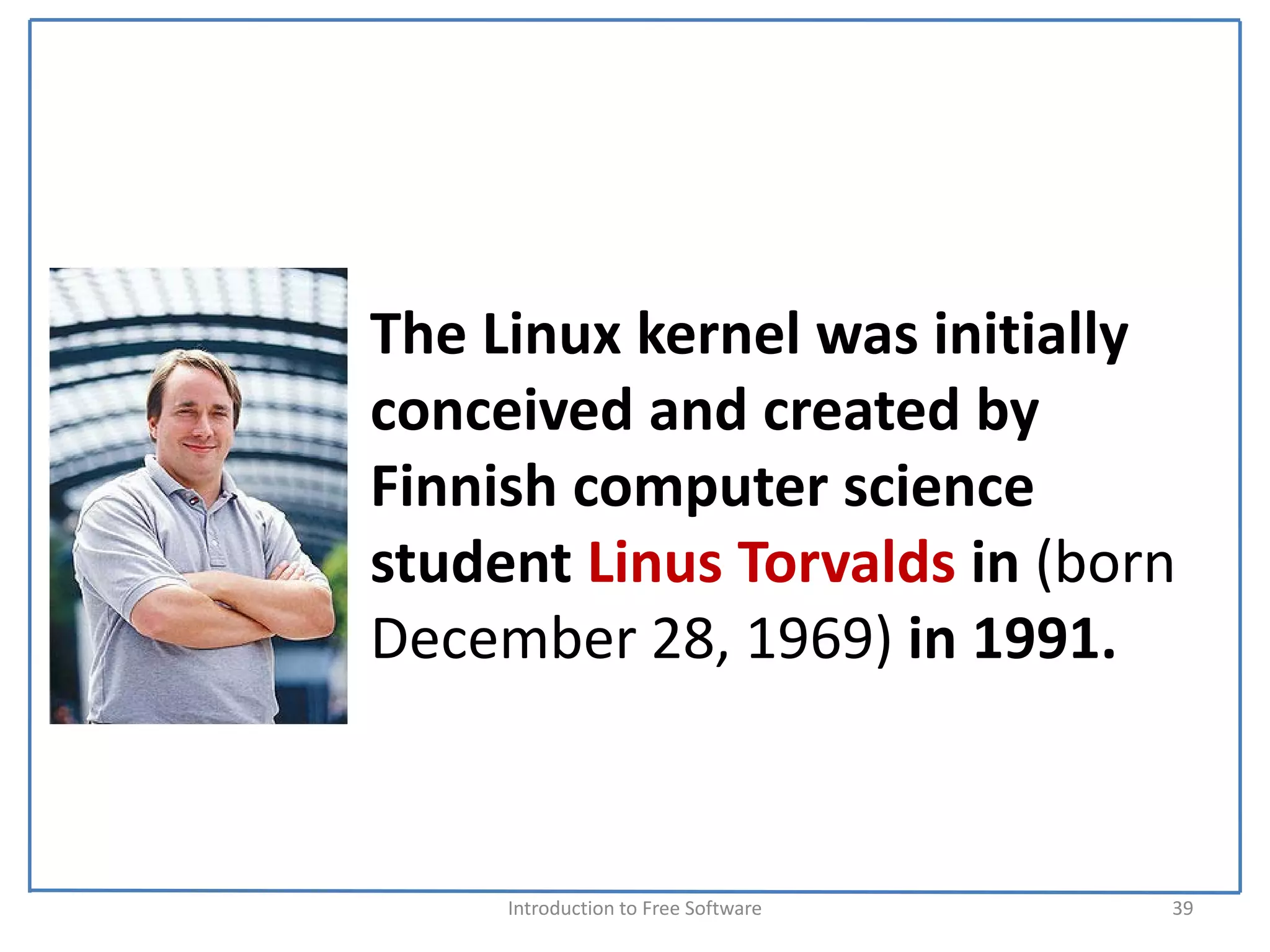 The Linux kernel was initially 
conceived and created by 
Finnish computer science 
student Linus Torvalds in (born 
December 28, 1969) in 1991.



     Introduction to Free Software    39
 