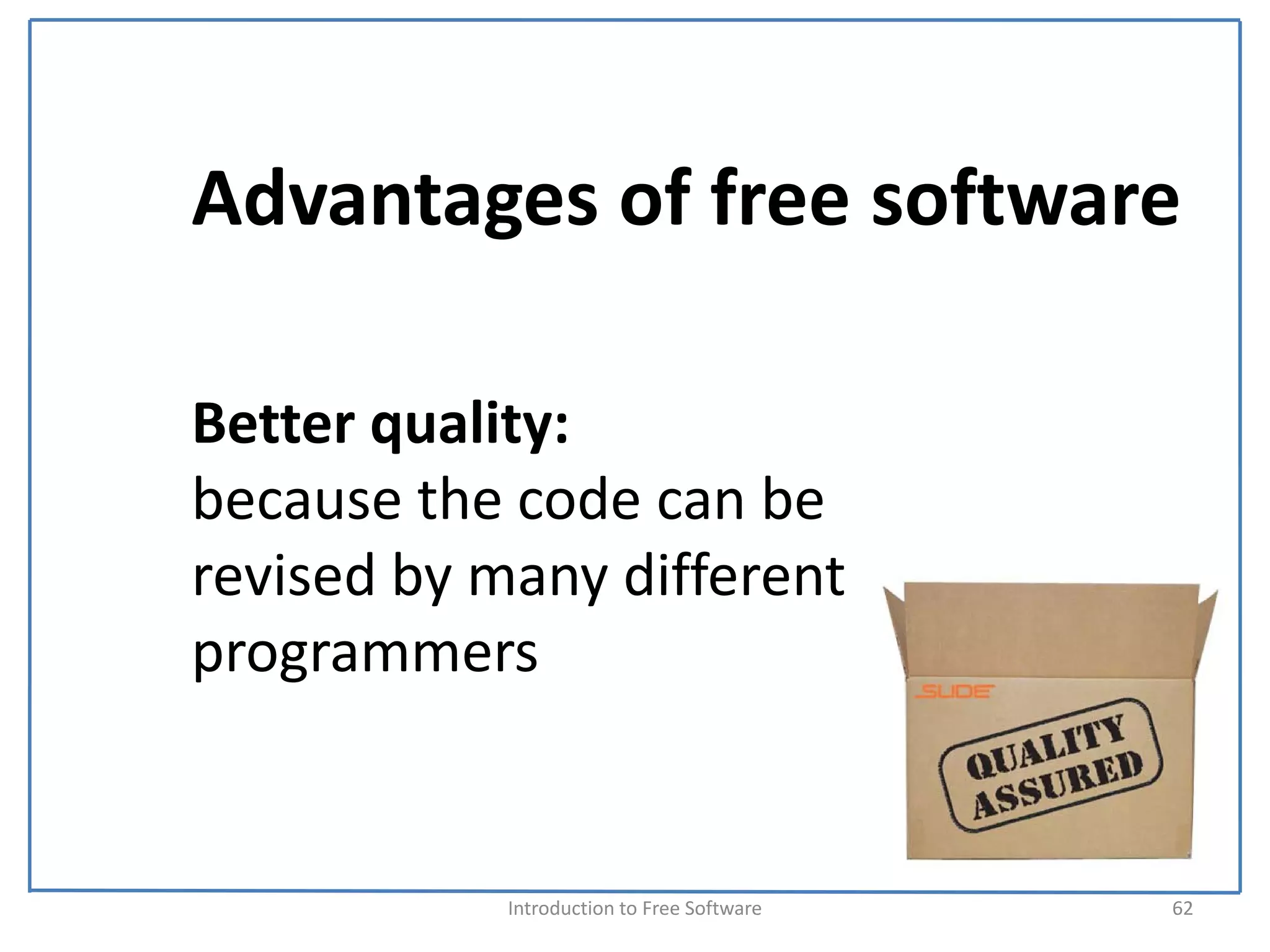 Advantages of free software

Better quality:
because the code can be 
revised by many different 
programmers 


            Introduction to Free Software    62
 