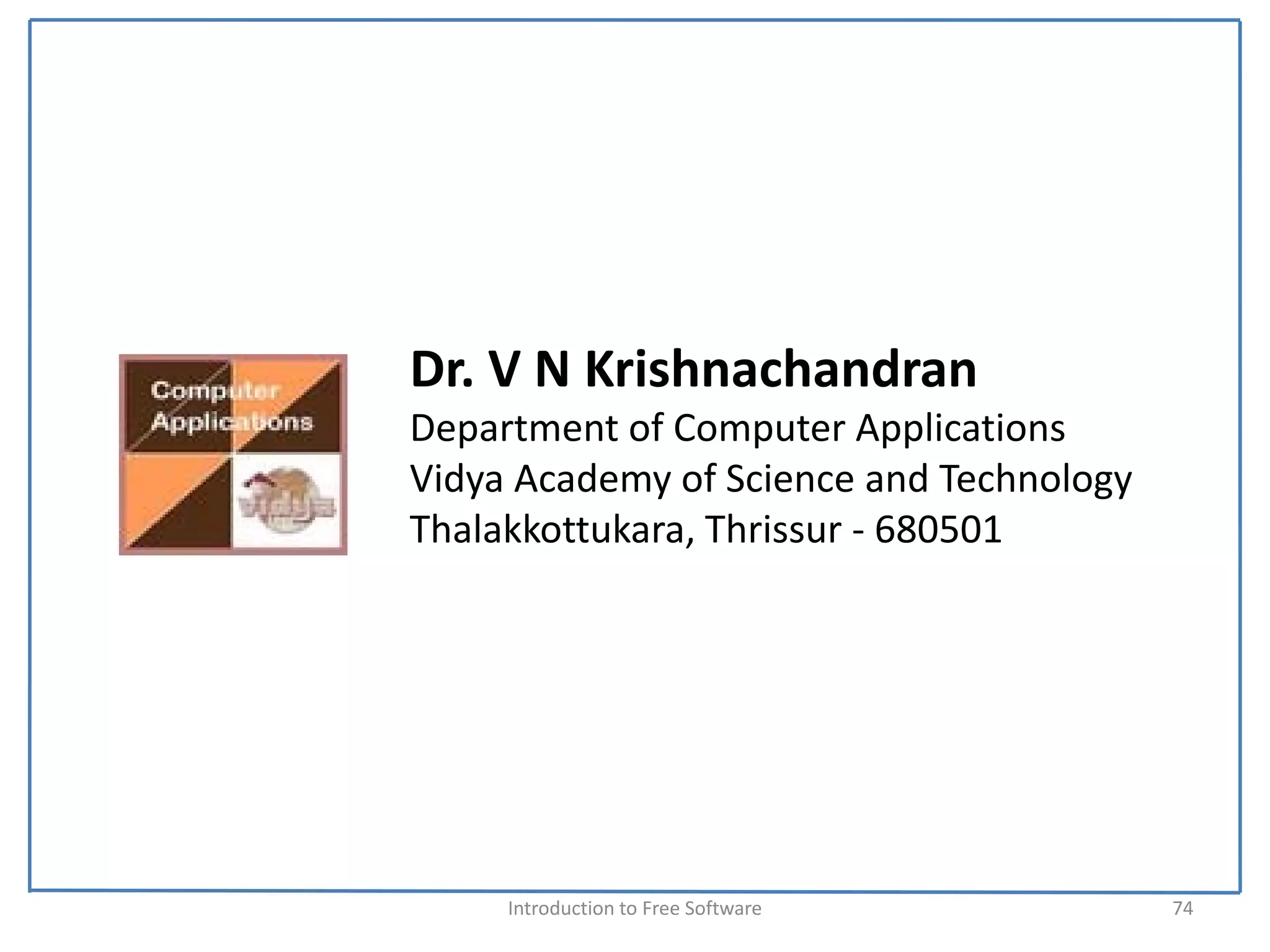 Dr. V N Krishnachandran
Department of Computer Applications
Vidya Academy of Science and Technology
Thalakkottukara, Thrissur ‐ 680501




     Introduction to Free Software        74
 