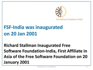 FSF‐India was inaugurated 
on 20 Jan 2001

Richard Stallman Inaugurated Free 
Software Foundation‐India, First Affiliate in 
Asia of the Free Software Foundation on 20 
January 2001
                  Introduction to Free Software    17
 