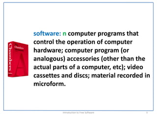 software: n computer programs that 
control the operation of computer 
hardware; computer program (or 
analogous) accessories (other than the 
actual parts of a computer, etc); video 
cassettes and discs; material recorded in 
microform.


          Introduction to Free Software    3
 