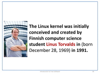 The Linux kernel was initially 
conceived and created by 
Finnish computer science 
student Linus Torvalds in (born 
December 28, 1969) in 1991.



     Introduction to Free Software    39
 
