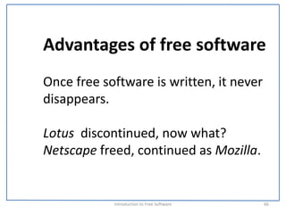 Advantages of free software
Once free software is written, it never 
disappears. 

Lotus  discontinued, now what?
Netscape freed, continued as Mozilla. 


            Introduction to Free Software    66
 