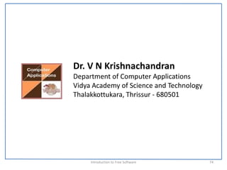 Dr. V N Krishnachandran
Department of Computer Applications
Vidya Academy of Science and Technology
Thalakkottukara, Thrissur ‐ 680501




     Introduction to Free Software        74
 