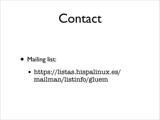 Contact


• Mailing list:
  • https://listas.hispalinux.es/
     mailman/listinfo/gluem
 